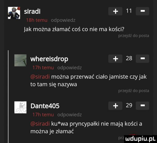 slradl    hm i jak można złamać coś co nie ma kości. wherelsdrop    w mn u u w można przerwać ciałojamiste czyhak to tam się nazywa. dante       m w m w a wanda ku wa pryncypałki nie mają kości a możnaje złamać