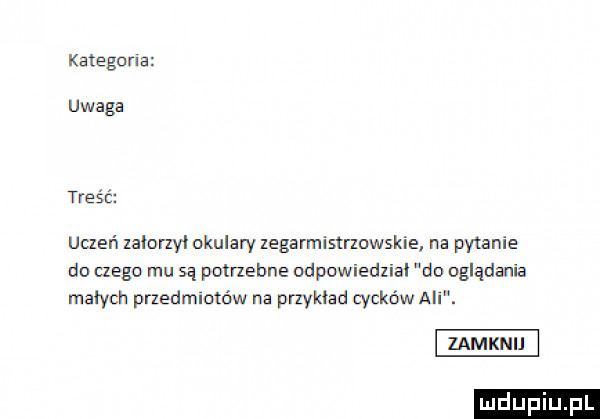 kategoria uwaga treść uczeń lałorzyl okulary zegarmistrzowskie na pytanie do czego mu są potnebne odpowiedzial do oglądania malych przedmiotów na przykład cyckow ali. zamknij