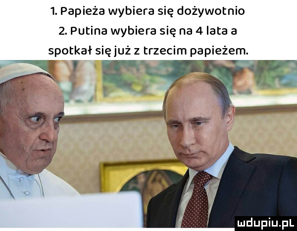 papieża wybiera się dożywotnio  . putina wybiera się na   lata a spotkał się już z trzecim papieżem. v r x i qaz