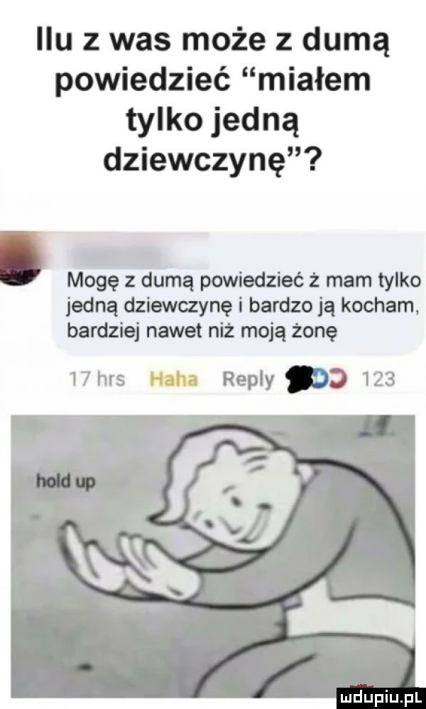 ilu z was może z dumą powiedzieć miałem tylko jedną dziewczynę mogę z dumą powiedzieć mam tylko jedną dziewczynę i bardzo ją kocham bardziej nawet niż moją żonę    has uu repry d