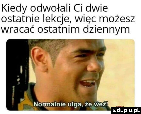 kiedy odwołali ci dwie ostatnie lekcje więc możesz wracać ostatnim dziennym ludjiniupl