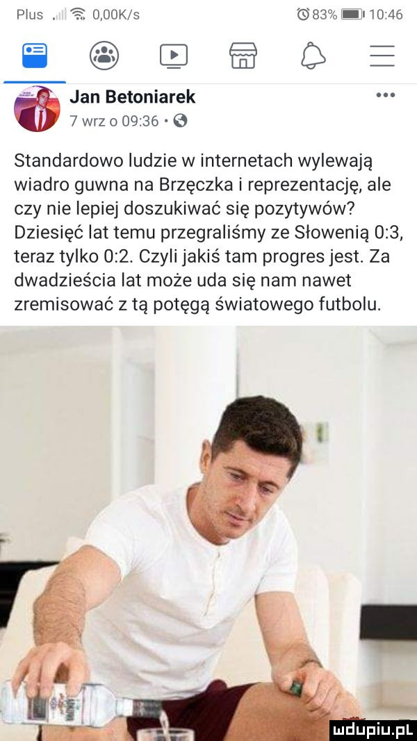 plus.     k s    i lai    o e jan betoniarek a   wrze       standardowo ludzie w internetach wylewają wiadro gówna na brzęczka i reprezentację ale czy nie lepiej doszukiwać się pozytywów dziesięć lat temu przegraliśmy ze słowenią     teraz tylko    . czyli jakiś tam progres jest. za dwadzieścia lat może uda się nam nawet zremisować z tą potęgą światowego futbolu. mclupiu. pl