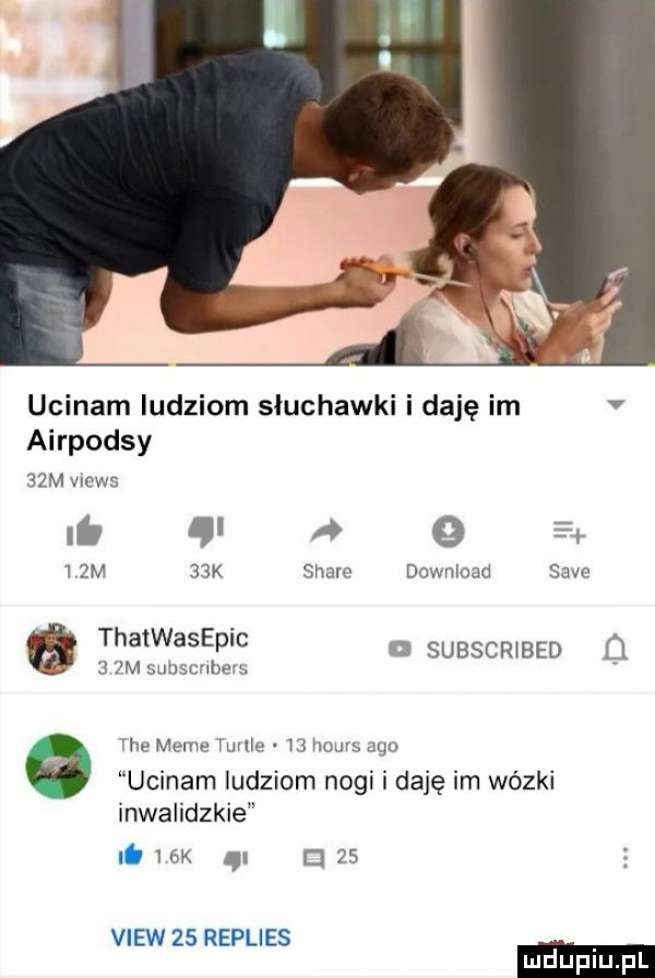 ucinam ludziom słuchawki i daję im airpodsy   mvmw  i iii      m   k stare download sade thatwasepic a subscr bed q   m ubsclibeis tee mime mule u hours. ago ucinam ludziom nogi i daję im wózki inwalidzkie l ók       view    replies