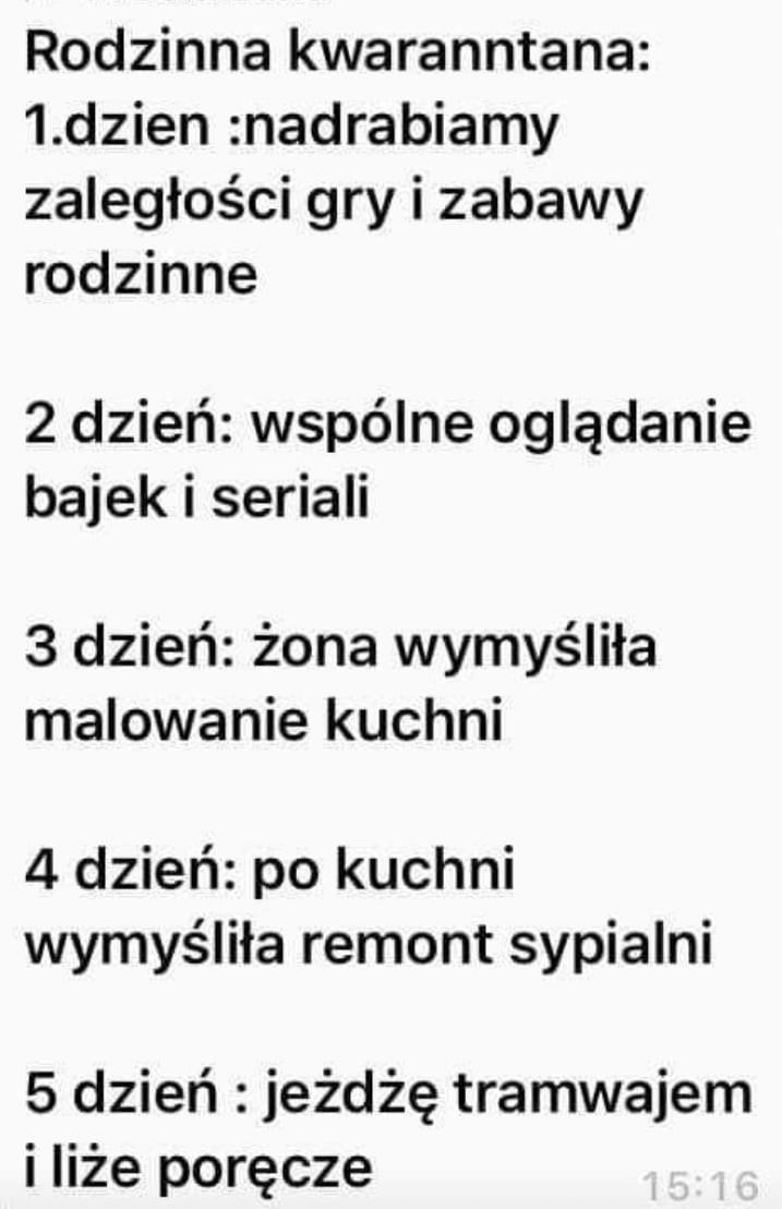 rodzinna kwaranntana   dzien nadrabiamy zaległości gry i zabawy rodzinne   dzień wspólne oglądanie bajek i seriali   dzień żona wymyśliła malowanie kuchni   dzień po kuchni wymyśliła remont sypialni   dzień jeżdżę tramwajem i liże poręcze