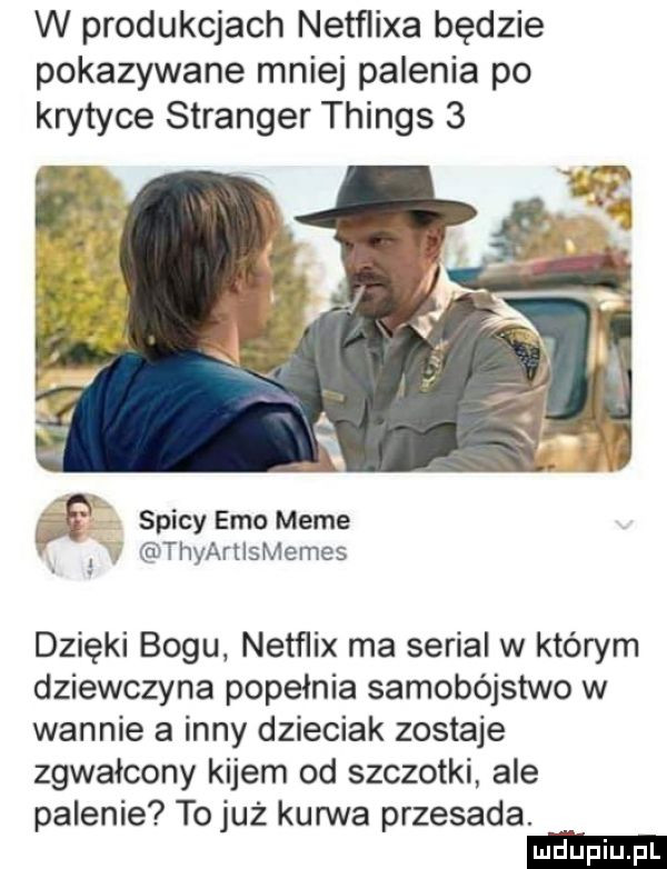 w produkcjach netflixa będzie pokazywane mniej palenia po krytyce stringer things   ś spidy emo mime thyarllsmemes dzięki bogu netﬂix ma serial w którym dziewczyna popełnia samobójstwo w wannie a inny dzieciak zostaje zgwałcony kijem od szczotki ale palenie to już kurwa przesada