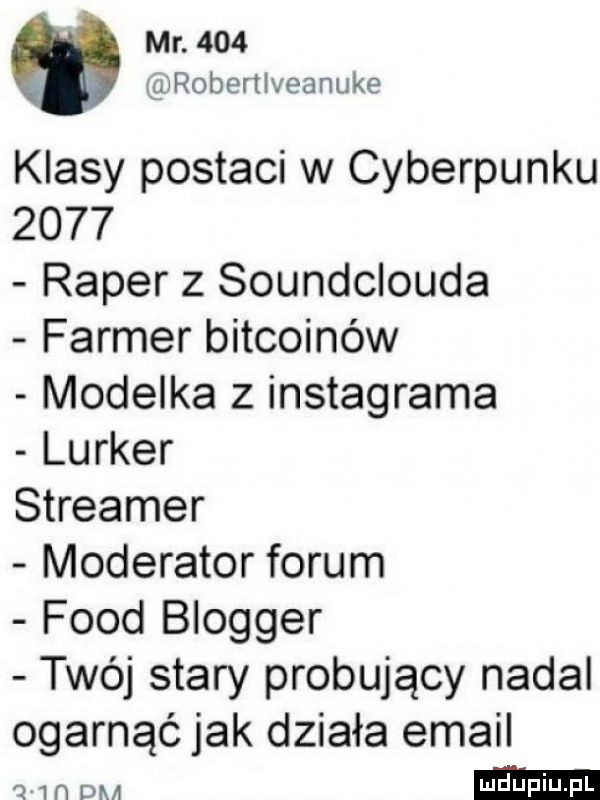 mr.     robertlveanuke klasy postaci w cyberpunku      raper z soundclouda farmer bitcoinów modelka z instagrama lurker streamer moderator forum fond blogger twój stary probujący nadal ogarnąć jak działa email      dm