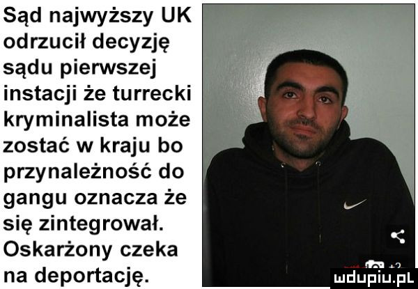 sąd najwyższy uk odrzucił decyzję sądu pierwszej instacji że turrecki kryminalista może zostać w kraju bo przynależność do gangu oznacza że się zintegrował. oskarżony czeka na deportację. duma