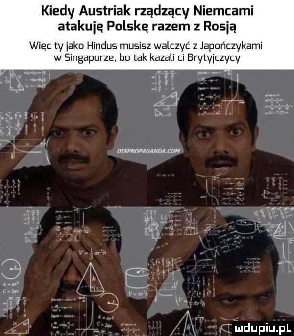 kiedy austriak rządzący niemcami atakują polskę razem z rusią wiec ty inko hindus musisz walczyć z japończykami w singapurze bo tak kazali ci brytyjczycy f viludupiupl