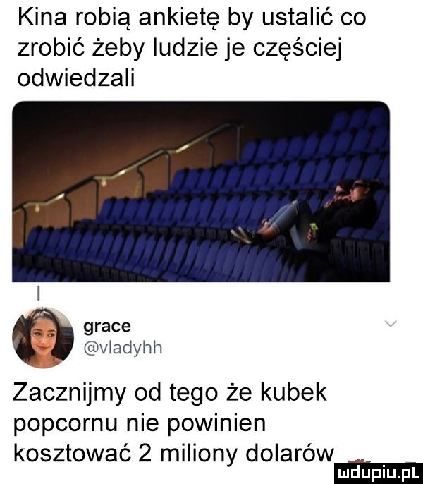 kina robią ankietę by ustalić co zrobić żeby ludzie je częściej odwiedzali grace viadynh zacznijmy od tego że kubek popcornu nie powinien kosztować   miliony dolarów