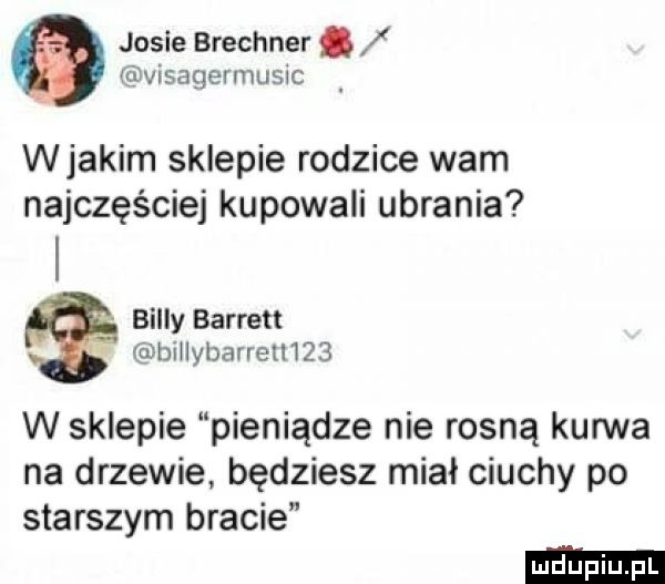 jasie brechner. visagermumc wjakim sklepie rodzice wam najczęściej kupowali ubrania billy barrett r hillybarretllżb w sklepie pieniądze nie rosną kurwa na drzewie będziesz miał ciuchy po starszym bracie