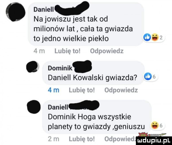 daniell na jowiszu jest tak od milionów lat cała ta gwiazda to jedno wielkie piekło. abakankami dominik. daniell kowalski gwiazda  m. daniell dominik haga wszystkie planety to gwiazdy geniuszu o la