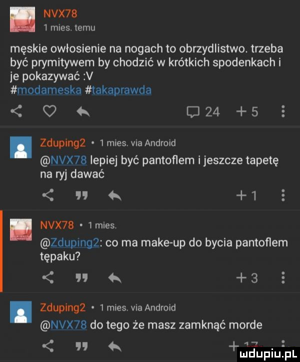 nvx b   mies temu męskie owłosienie na nogach to obrzydlistwo. trzeba być prymitywem by chodzić w krótkich spodenkach i je pokazywać v modameska takaprawda q d     e zdupingz  mles via android nvx   lepiej być pantoflem ijeszcze tapetę na ryj dawać uk   nvx   imies zdupmgż co ma make up do bycia pantoﬂem tępaku nk   zdupingż  m es v a android nvx   do tego że masz zamknąć morde hialupiupr