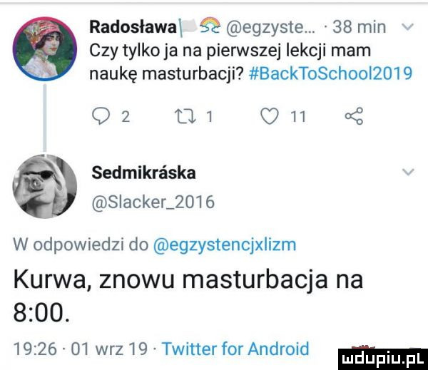 radoslawal ś egzyste.    min czy tylkowa na pierwszej lekcji mam naukę masturbacji backtoschool                a z sedmikra ska slacker      w odpowiedzi do egzystencjalizm kurwa znowu masturbacja na     .          w-z    twitter for android