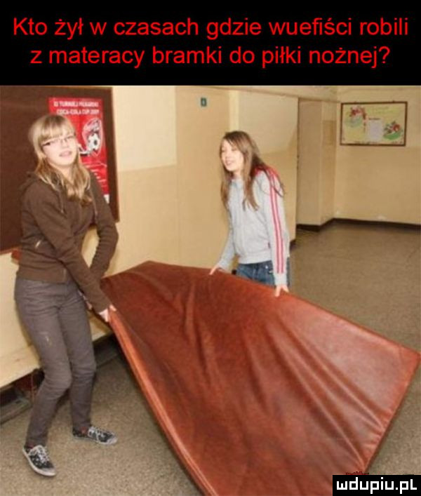 kto żyi w czasach gdzie wueńści robili z materacy bramki do piłki nożnej