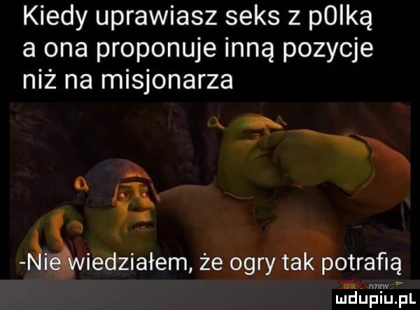 kiedy uprawiasz seks z pliką a ona proponuje inną pozycje niż na misjonarza x. x n   k x ńiśa iedziałem że ogry tak potrafią. mew mduplu pl