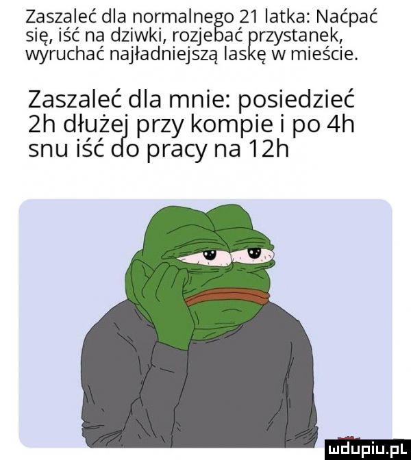 zaszaleć dla normalnego    latka naćpać się iść na dziwki rozje ać rzystanek wyruchać najładniejszą las ę w mieście. zaszaleć dla mnie posiedzieć  h dauże przy kompie i po  h snu iść o pracy na   h