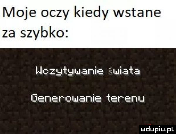 moje oczy kiedy wstane za szybko hezgtguenie śmiałe generowanie terenu