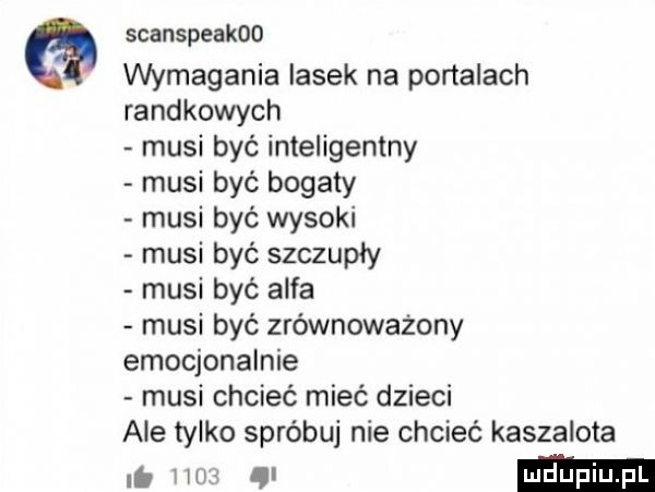 scanspeakoo wymagania lasek na portalach randkowych musi być inteligentny musi być bogaty musi być wysoki musi być szczupły. musi być alfa musi być zrównoważony emocjonalnie musi chcieć mieć dzieci ale tylko spróbuj nie chcieć kaszalota