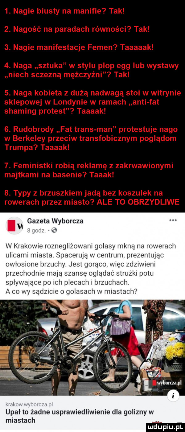 gazeta wyborcza. w krakowie rozneg iłowani golasy mkną na rowerach ullcaml miasta. spacerują w centrum prezentując owłosione brzuchy jest goraco więc zdziwieni przechodnie mają szansę oglądać struzkl potu spływające po mh plecach brzuchach a co wy sądzicie o golasach w maslem w upał tovżadne usprawiedliwienie dla golizny w miastach