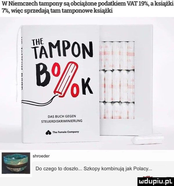 w niemczech tampony są obciążone podatkiem vat    a książki   więc sprzedajątam tamponowe książki w tampon  . i i a x das auc  mm a svzuaxmsmmmmn. mwmw hroeder do czego to domu. szkopy kombinują jak polacy. ludki l