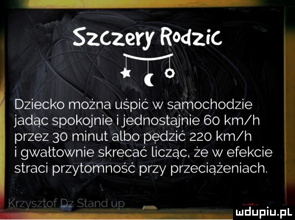 szczery rodzic m dziecko można uśpic w samochodzie jadąc spokojnie ijednostajnie    km h przez    minut albo pędzić     km h i gwałtownie skrecac licząc że w efekcie straci przytomność przy przeciążeniach. lndufiu fl