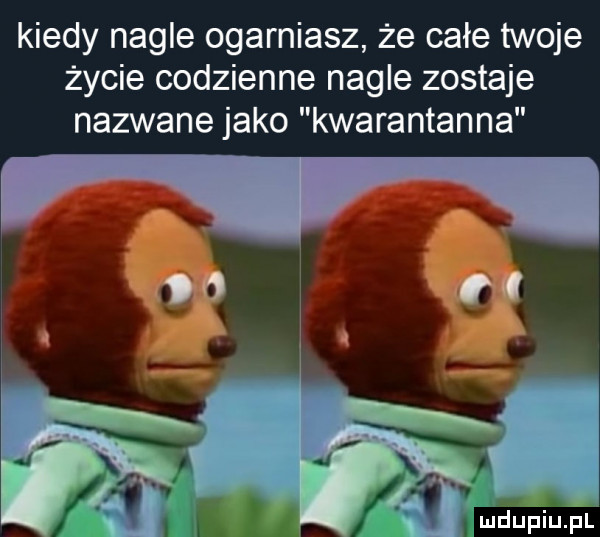 kiedy nagle ogarniasz że całe twoje życie codzienne nagle zostaje nazwane jako kwarantanna mdupiuﬁl