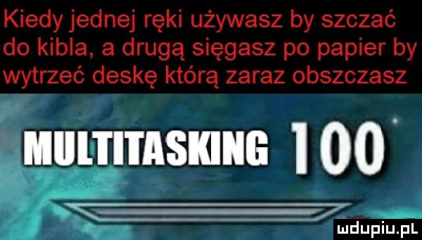 kiedy jednej ręki używasz by szczać do kibla. a drugą sięgasz po papier by wytrzeć deskę którą zaraz obszczasz hummus     c e i