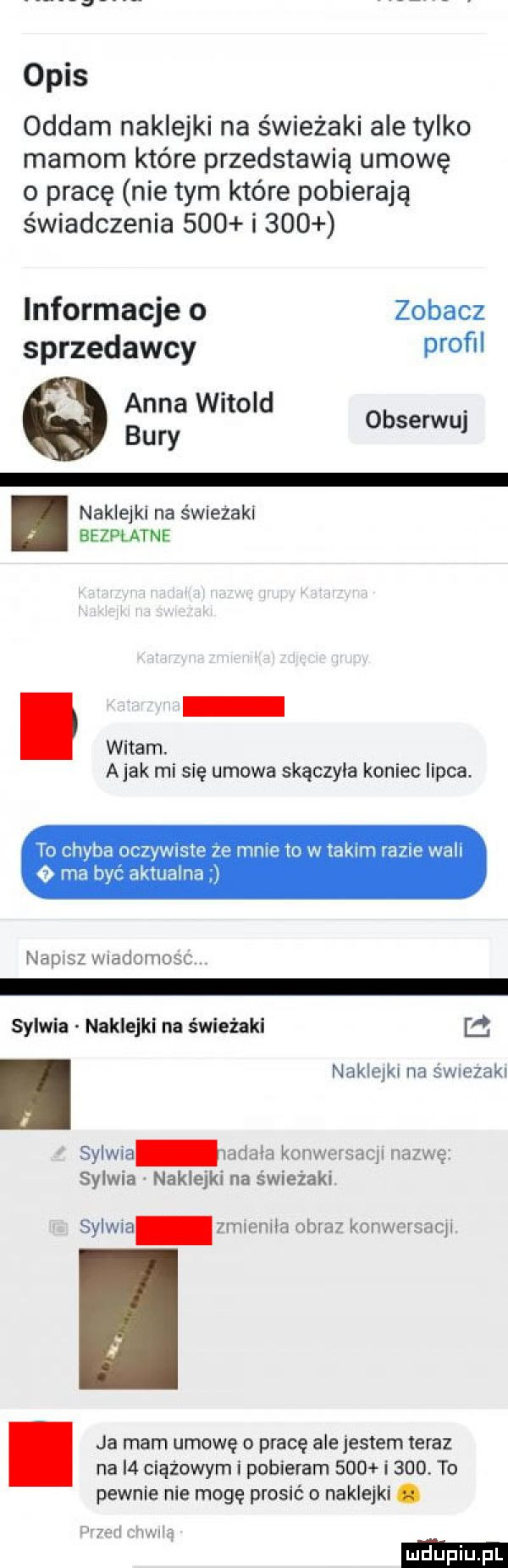oddam naklejki na świeżaki ale tylko mamom które przedstawią umowę o pracę nie tym które pobierają świadczenia     i     informacje o zobacz sprzedawcy profil sana witold obserwuj udy naklejki na świeżaki bezpłatne witam. abak mi się umowa skączyla koniec lipca. to chyba oczywiste ze mnie to w takim razne will   ma byc aktualna i napisz wradomosc sylwia naklejki na świeżaki l. naklejki na swrezakl sylwia wdała kuierersdcll nazwę sylwia naklejki na świeżaki sylwa hmmm obra konwergacii ja mam umowę o pracę ale jestem teraz na i  ciążowym i pobieram     i    . to pewnie nie mogę prosić o naklejki