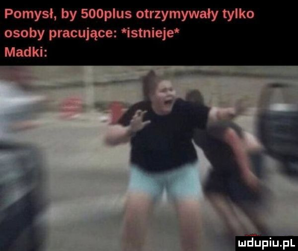 pomysł by    p us otrzymywały tylko osoby pracujące istnieje madki mdupiljfl