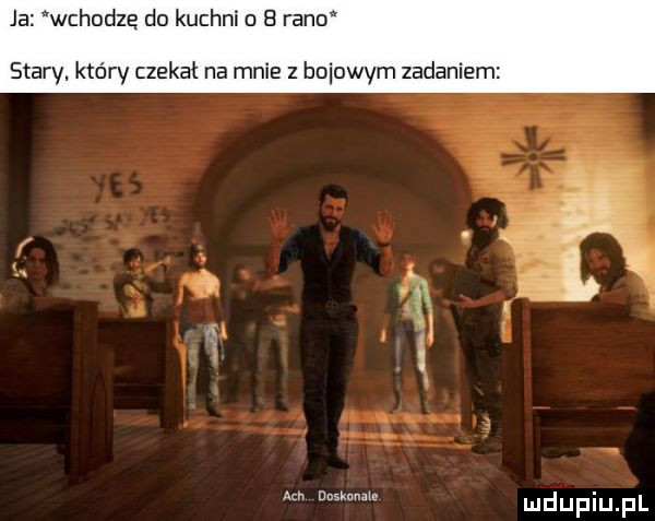 ja wchodzę do kuchni   rano stary. który czekał na mnie z bobowym zadaniem m dnsknnilc
