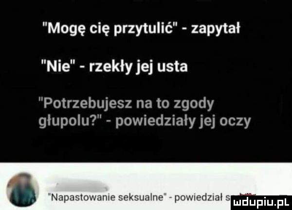 mogę cię przytulić zapytał nie rzekły jej usta potrzebujesz na to zgody glupolu powiedziały jej oczy napastowane seksualne pojedz i