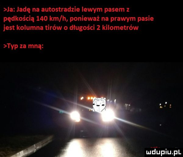 le jedq nl eutoslredlie lewym pasem   pqdkos ciq     km h ponieważ na prewvm pasie jen kolumne tirów o długości   kilometrów typ mne l inni pl