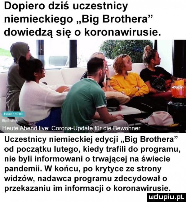 dopiero dziś uczestnicy niemieckiego big brothera dowiedzą się o koronawirusie. gd live colona update fibr dce bewohner uczestnicy niemieckiej edycji big brothera od początku lutego kiedy trafili do programu nie byli informowani o trwającej na świecie pandemii. w końcu po krytyce ze strony widzów nadawca programu zdecydowal o przekazaniu im informacji o koronawirusie. ludu iu. l