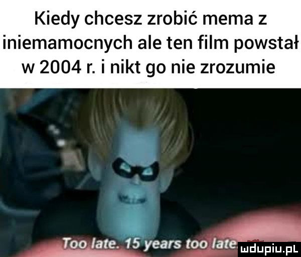 kiedy chcesz zrobić mema z iniemamocnych ale ten film powstał w      r. i nikt go nie zrozumie tao late.    yeats tao talefhd upiu el
