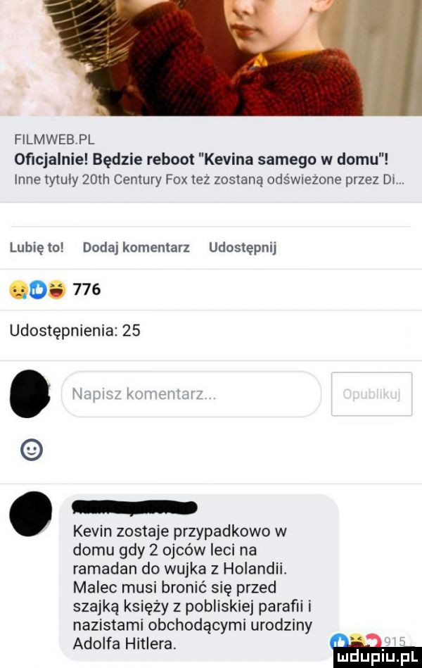 filmwebpl oficjalnie będzie reboot kevina samego w domu inne tytuly th cenzury fox tez zostaną odświezohe przez dl lubię to dodaj komentarz udostępnij o.     udostępnienie    nai.   k. www kevin zostaje przypadkowo w domu gdy   ojców leci na ramadan do wujka z holandii. malec musi bronić się przed szajkę księży z pobliskiej parafii i nazistami obchodącymi urodziny adolfa hitlera. i