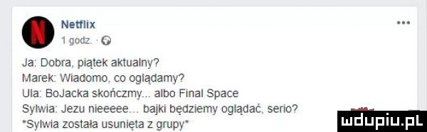 ja dobra piątek aktuamw marek madame co ogladamy ula eujacka skor mamy abo fial srace syr ma jezu meeeee dam będzremv ogwąaac serio sylwa została usunięta z grupy