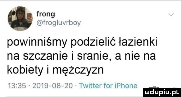 frong fiogiuvrboy powinniśmy podzielić łazienki na szczanie i sranie a nie na kobiety i mężczyzn                  twitter for iphone