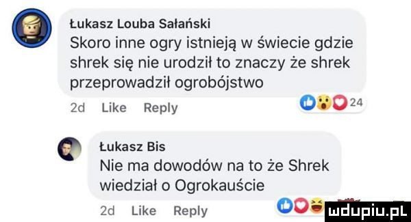 e lukasz loeba sajański skoro inne ogry istnieją w świecie gdzie shrek się nie urodził to znaczy że shrek przeprowadził ogrobójstwo  d like repry        e łukasz bis nie ma dowodów na to że shrek wiedział ogrokauście  d like repry odw