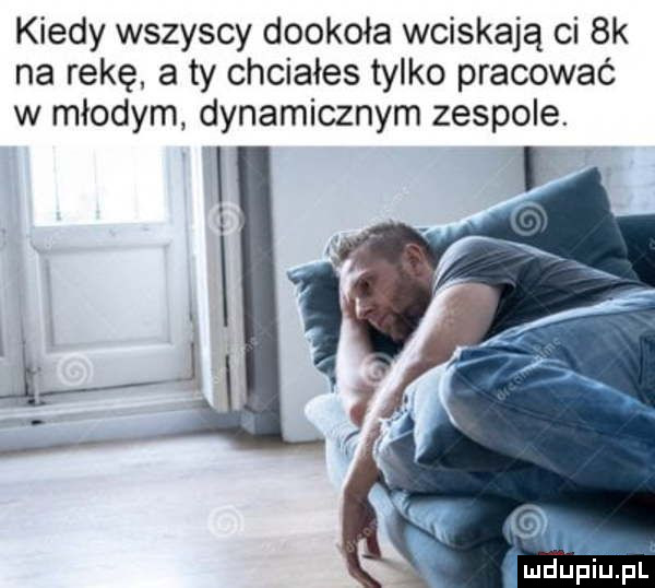 kiedy wszyscy dookoła wciskają ci  k na rękę a ty chciałes tylko pracować w młodym dynamicznym zespole. e. t cen i ie f iijpl