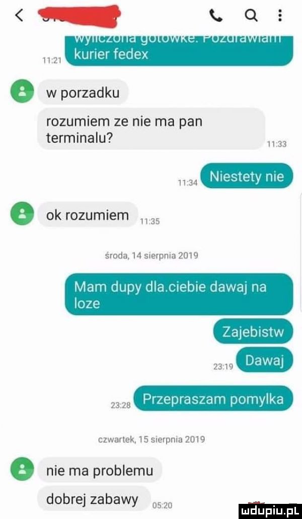 k . n n l n.       kurier r dix w porzadku rozumiem ze nie ma pan termmalu      ntestew me a ok rozumiem środa    sierpnia      mam dupy d a rur xbw dawal na oze zaleblsiw       przepraszam pumvlkd czwartek.    sierpnia      niemaproblemu dobrej zabawy o