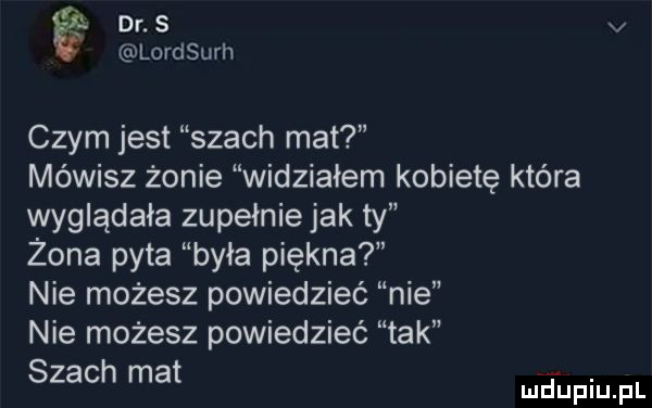 dr. s v lordsurh czym jest szach mat mówisz żonie widziałem kobietę która wyglądała zupełnie jak ty żona pyta była piękna nie możesz powiedzieć nie nie możesz powiedzieć tak szach mat. mduplu pl