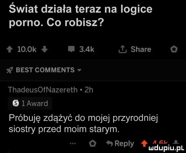 świat działa teraz na logice porno. co robisz     k ł i    k stare   best comments v thadeusofnazereth  h   layard próbuję zdążyć do mojej przyrodniej siostry przed moim starym. a a   o repry