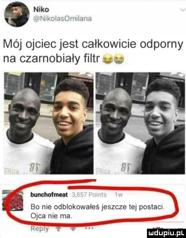niko w mmwﬂvvmmm mój ojciec jest całkowicie odporny na czarnobiały filtr bunohofmm iś bo nie odblokowałeś jeszcze tej postawu ojca nie ma mfw a v d upiu pl