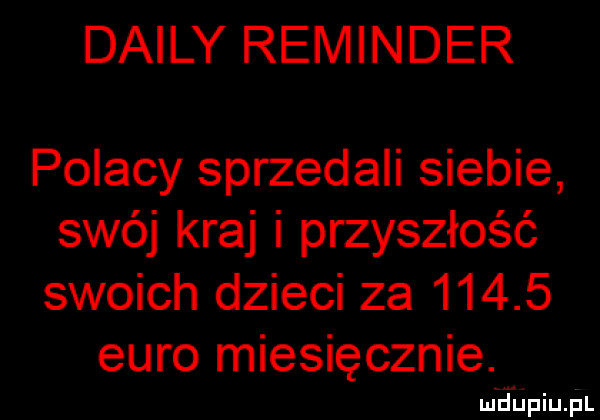 dainy reminder polacy sprzedali siebie swój kraj i przyszłość swoich dzieci za       euro miesięcznie. mhiniu pl