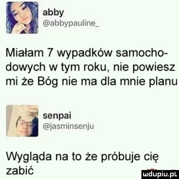 abby abbypau ine miałam   wypadków samocho dowych w tym roku nie powiesz mi że bóg nie ma dla mnie planu l. sendai jasminsenju wygląda na to że próbuje cię zabić