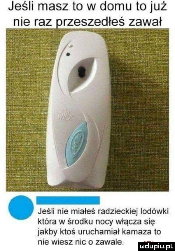 jeśli masz to w domu to już nie raz rzeszedłes zawał jeśli nie miałeś radzieckiej lodówki która w środku nocy włącza się jakby ktoś uruchamiał kamaza to nie wiesz nie o zawale