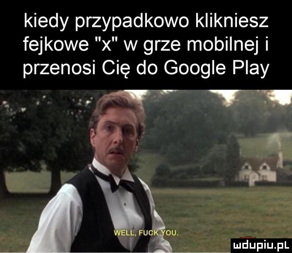 kiedy przypadkowo klikniesz fejkowex x w grze mobilnej i przenosi cię do google play a   ya gna gum ou