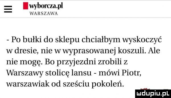 wyborczapl warszawa po bułki do sklepu chciałbym wyskoczyć w dresie nie wwyprasowanej koszuli. ale nie mogę. bo przyjezdni zrobili z warszawy stolicę lansu mówi piotr warszawiak od sześciu pokoleń