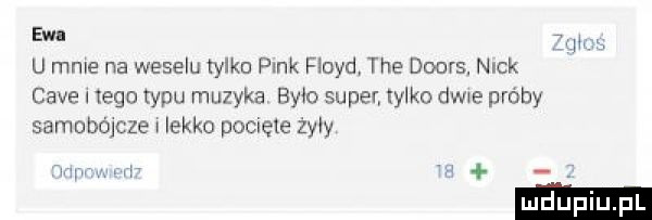 ew. u mme na weselu tylko pink floyd tee doors. nick cave i ingo wku muzyka byk super tylko dw e proby samobójcze lekko pojęte ziły