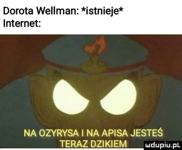 dorota wellman istnieje internet na ozyrysa na apiqó. jesteś teraz dzikie
